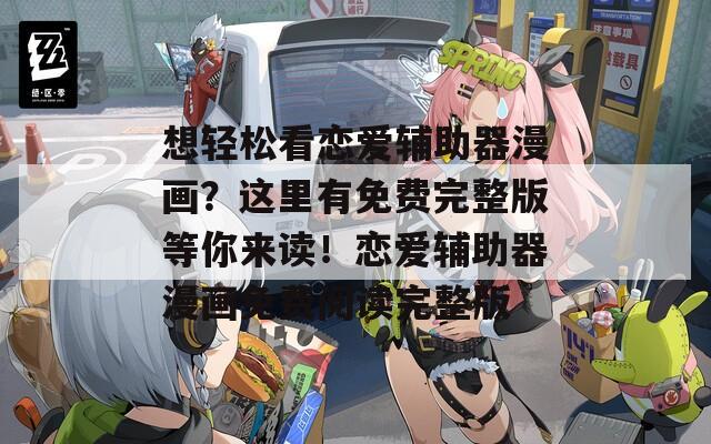 想轻松看恋爱辅助器漫画？这里有免费完整版等你来读！恋爱辅助器漫画免费阅读完整版