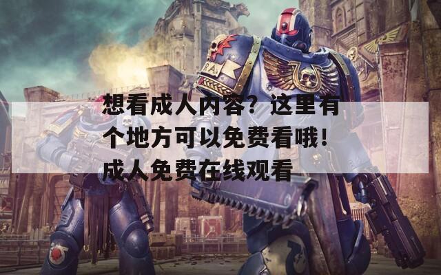 想看成人内容？这里有个地方可以免费看哦！成人免费在线观看