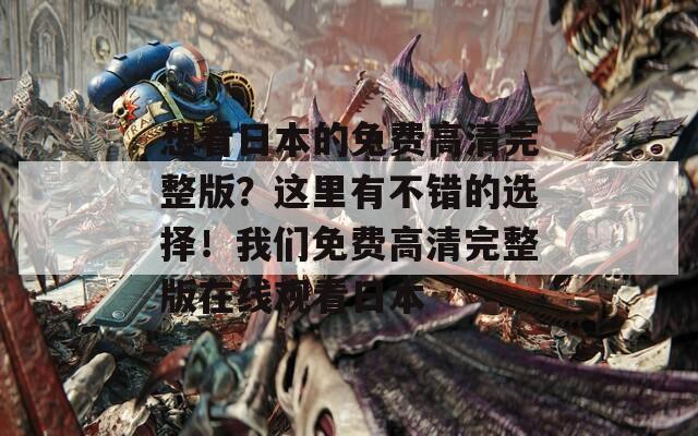想看日本的免费高清完整版？这里有不错的选择！我们免费高清完整版在线观看日本