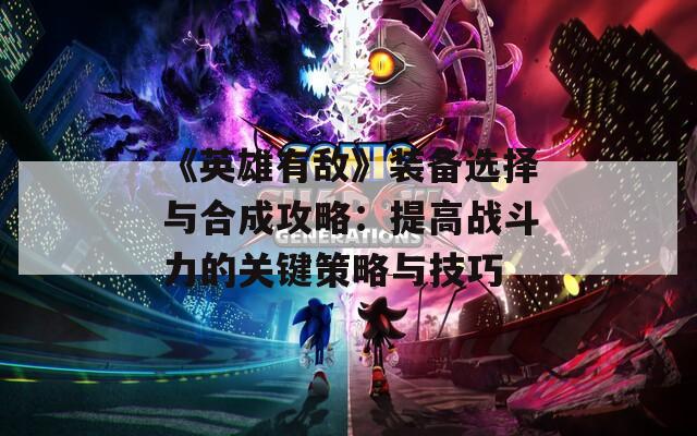 《英雄有敌》装备选择与合成攻略：提高战斗力的关键策略与技巧