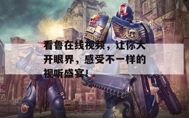 看鲁在线视频，让你大开眼界，感受不一样的视听盛宴！