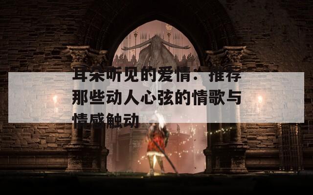 耳朵听见的爱情：推荐那些动人心弦的情歌与情感触动