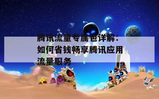 腾讯流量专属包详解：如何省钱畅享腾讯应用流量服务