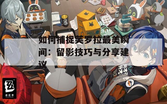 如何捕捉芙罗拉最美瞬间：留影技巧与分享建议
