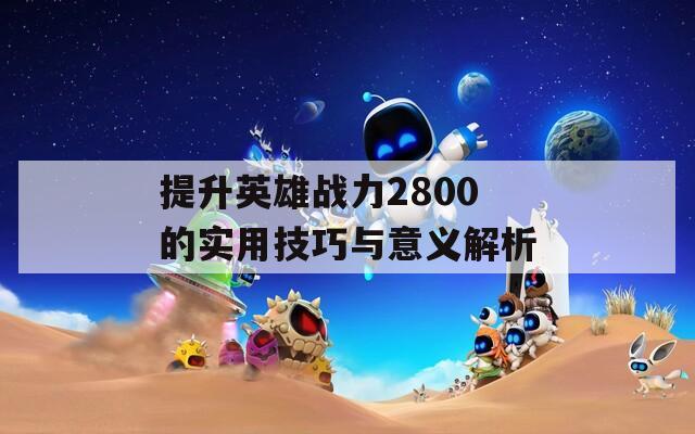 提升英雄战力2800的实用技巧与意义解析