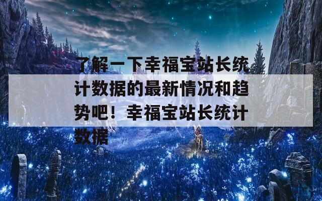 了解一下幸福宝站长统计数据的最新情况和趋势吧！幸福宝站长统计数据