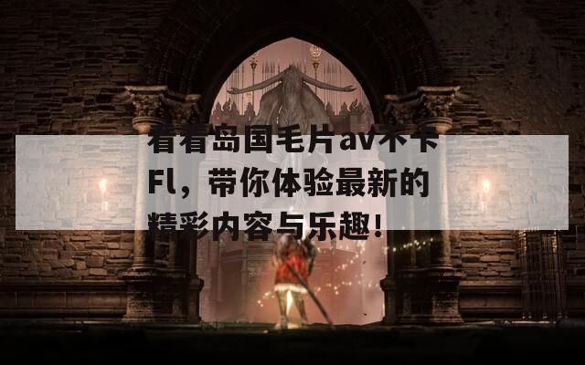 看看岛国毛片av不卡Fl，带你体验最新的精彩内容与乐趣！