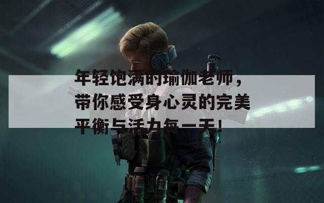 年轻饱满的瑜伽老师，带你感受身心灵的完美平衡与活力每一天！
