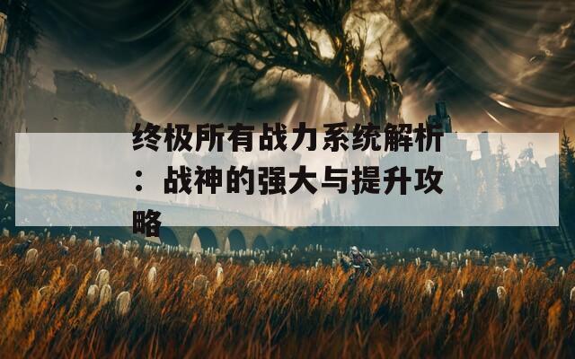 终极所有战力系统解析：战神的强大与提升攻略