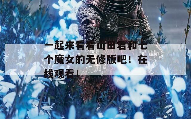 一起来看看山田君和七个魔女的无修版吧！在线观看！