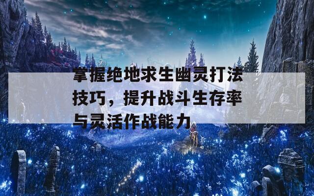 掌握绝地求生幽灵打法技巧，提升战斗生存率与灵活作战能力