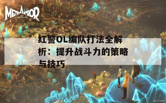 红警OL编队打法全解析：提升战斗力的策略与技巧