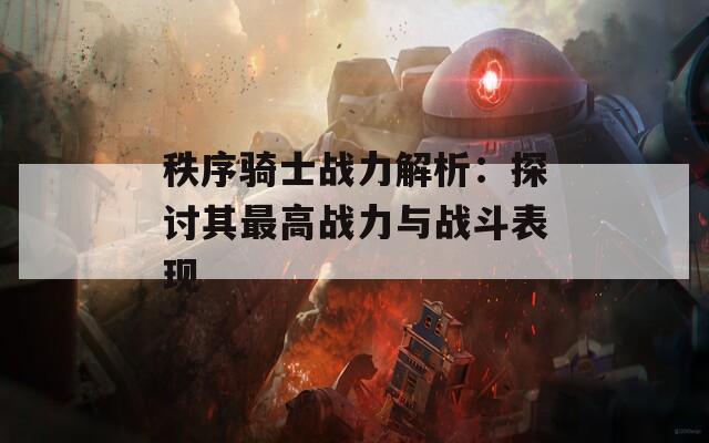 秩序骑士战力解析：探讨其最高战力与战斗表现