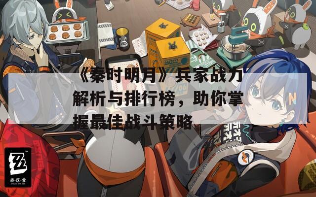 《秦时明月》兵家战力解析与排行榜，助你掌握最佳战斗策略