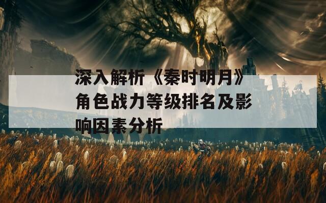 深入解析《秦时明月》角色战力等级排名及影响因素分析