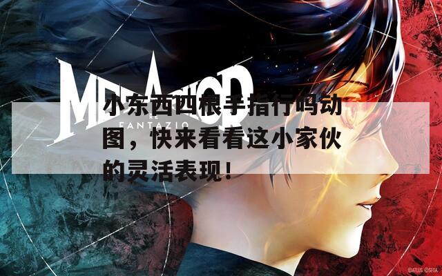 小东西四根手指行吗动图，快来看看这小家伙的灵活表现！