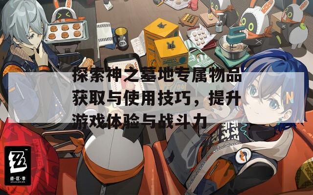 探索神之墓地专属物品获取与使用技巧，提升游戏体验与战斗力
