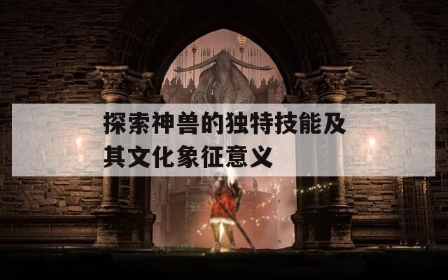 探索神兽的独特技能及其文化象征意义