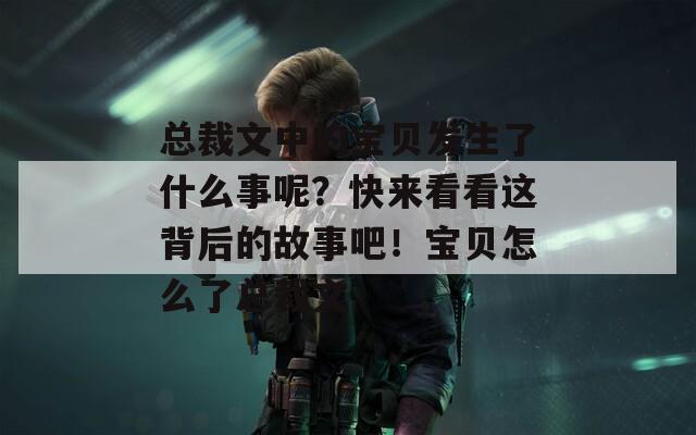 总裁文中的宝贝发生了什么事呢？快来看看这背后的故事吧！宝贝怎么了总裁文