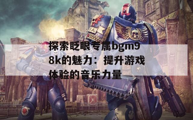 探索眨眼专属bgm98k的魅力：提升游戏体验的音乐力量