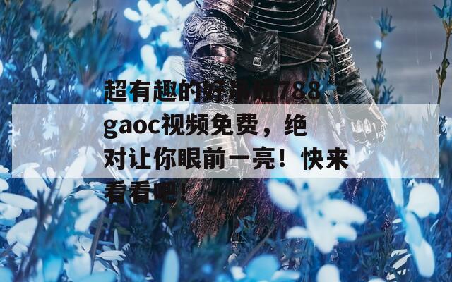 超有趣的好吊妞788gaoc视频免费，绝对让你眼前一亮！快来看看吧！