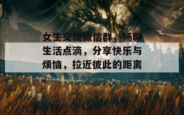 女生交流微信群，畅聊生活点滴，分享快乐与烦恼，拉近彼此的距离。