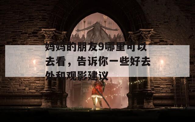 妈妈的朋友9哪里可以去看，告诉你一些好去处和观影建议