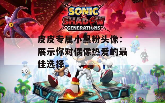 皮皮专属小黑粉头像：展示你对偶像热爱的最佳选择