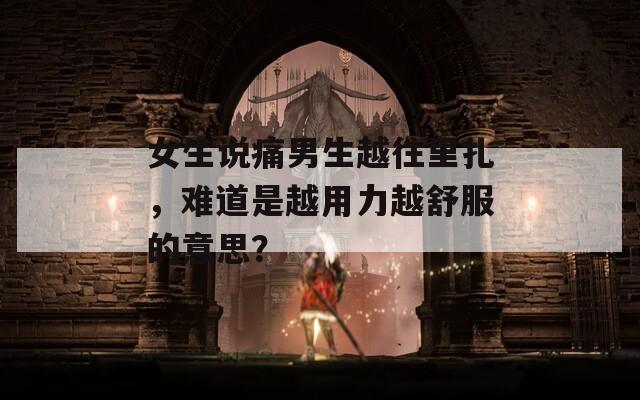 女生说痛男生越往里扎，难道是越用力越舒服的意思？