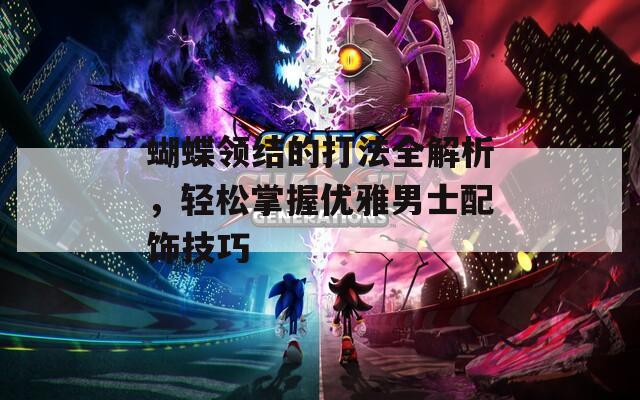 蝴蝶领结的打法全解析，轻松掌握优雅男士配饰技巧