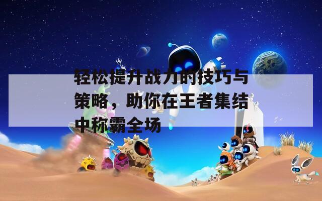 轻松提升战力的技巧与策略，助你在王者集结中称霸全场