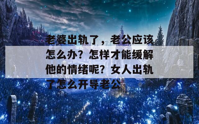 老婆出轨了，老公应该怎么办？怎样才能缓解他的情绪呢？女人出轨了怎么开导老公