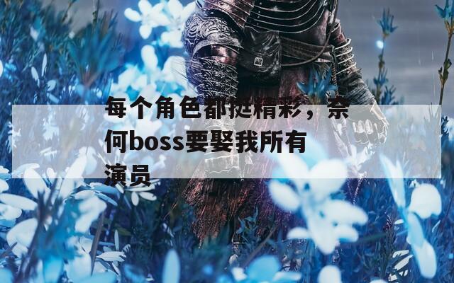 每个角色都挺精彩，奈何boss要娶我所有演员