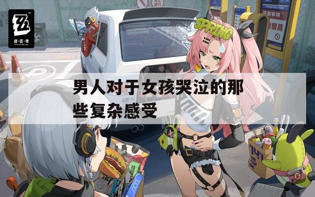 男人对于女孩哭泣的那些复杂感受