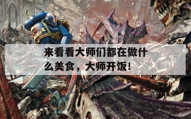 来看看大师们都在做什么美食，大师开饭！