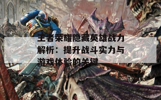 王者荣耀隐藏英雄战力解析：提升战斗实力与游戏体验的关键