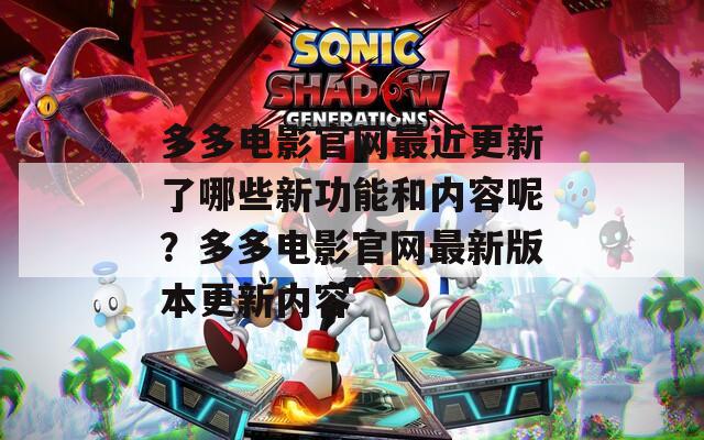 多多电影官网最近更新了哪些新功能和内容呢？多多电影官网最新版本更新内容