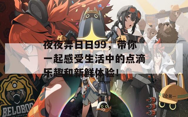 夜夜弄日日99，带你一起感受生活中的点滴乐趣和新鲜体验！