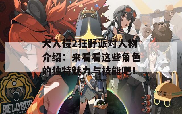 大入侵2狂野派对人物介绍：来看看这些角色的独特魅力与技能吧！