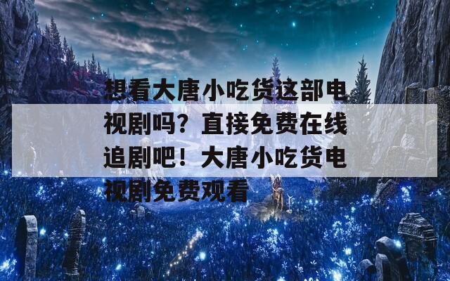 想看大唐小吃货这部电视剧吗？直接免费在线追剧吧！大唐小吃货电视剧免费观看