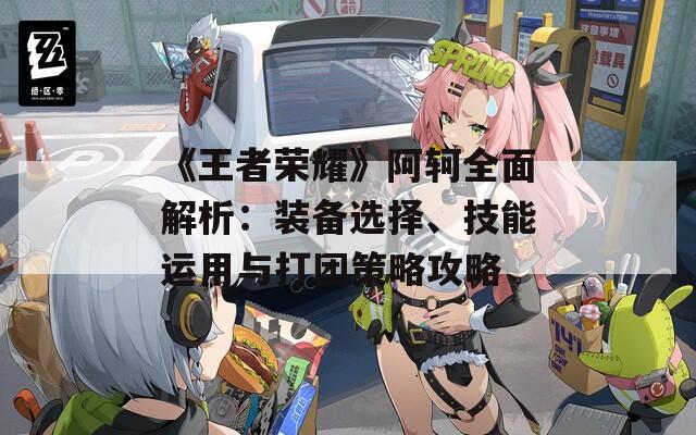 《王者荣耀》阿轲全面解析：装备选择、技能运用与打团策略攻略