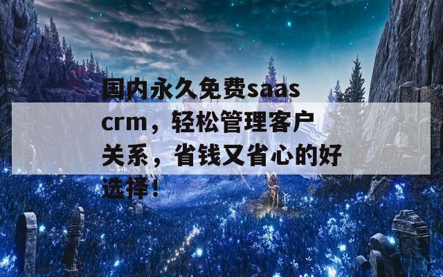 国内永久免费saascrm，轻松管理客户关系，省钱又省心的好选择！