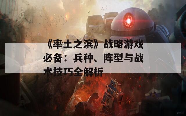 《率土之滨》战略游戏必备：兵种、阵型与战术技巧全解析