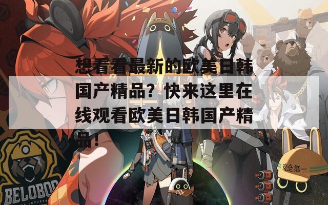 想看看最新的欧美日韩国产精品？快来这里在线观看欧美日韩国产精品！