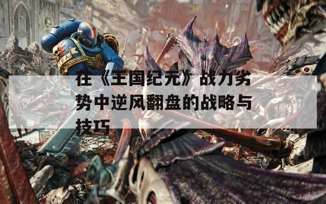 在《王国纪元》战力劣势中逆风翻盘的战略与技巧