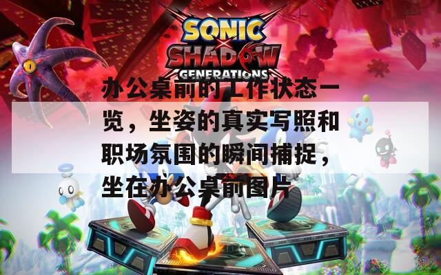 办公桌前的工作状态一览，坐姿的真实写照和职场氛围的瞬间捕捉，坐在办公桌前图片