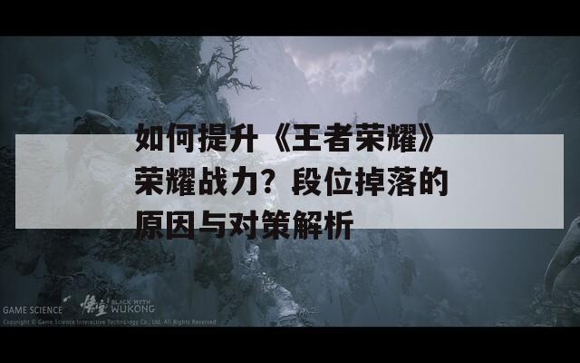 如何提升《王者荣耀》荣耀战力？段位掉落的原因与对策解析