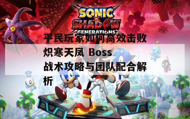 平民玩家如何高效击败炽寒天凤 Boss 战术攻略与团队配合解析
