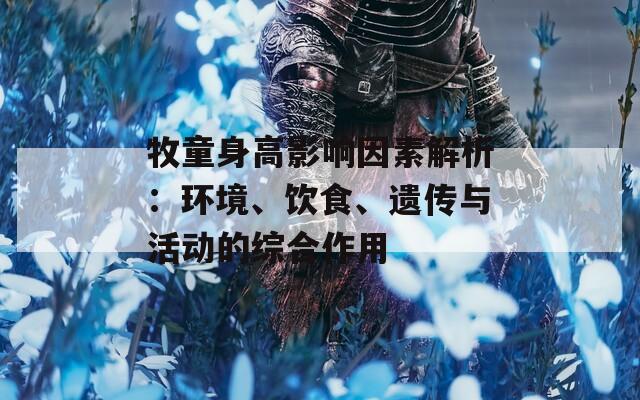 牧童身高影响因素解析：环境、饮食、遗传与活动的综合作用