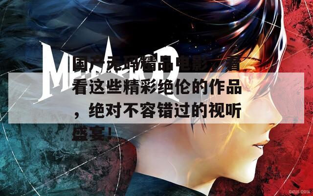 国产无码精品电影，看看这些精彩绝伦的作品，绝对不容错过的视听盛宴！